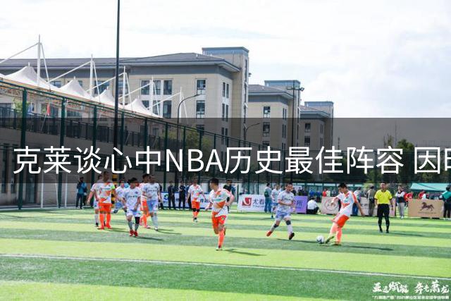 克莱谈心中NBA历史最佳阵容 因时代局限未选张伯伦